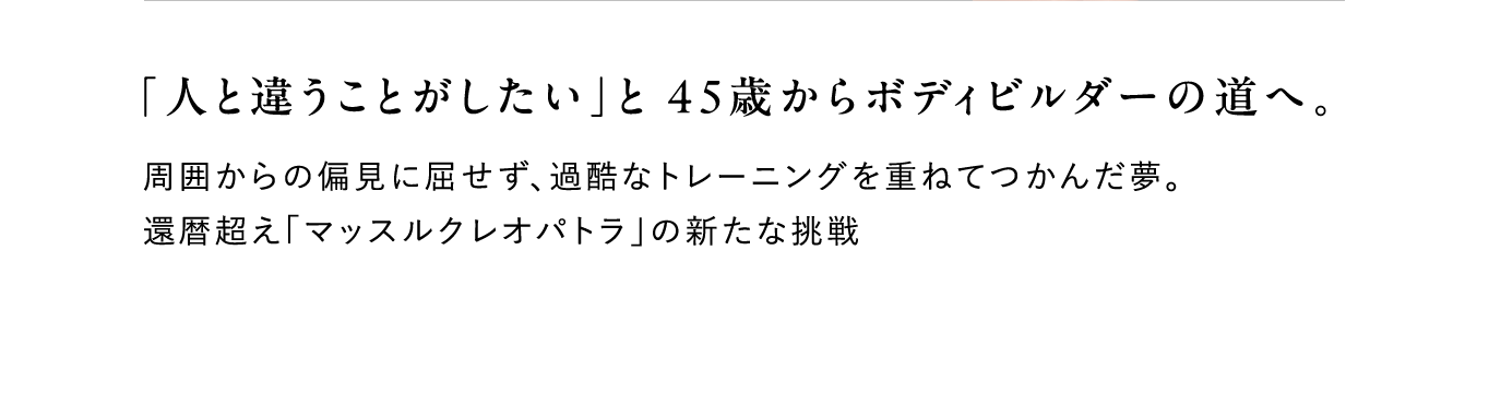 「人と違うことがしたい」と 45歳からボディビルダーの道へ。