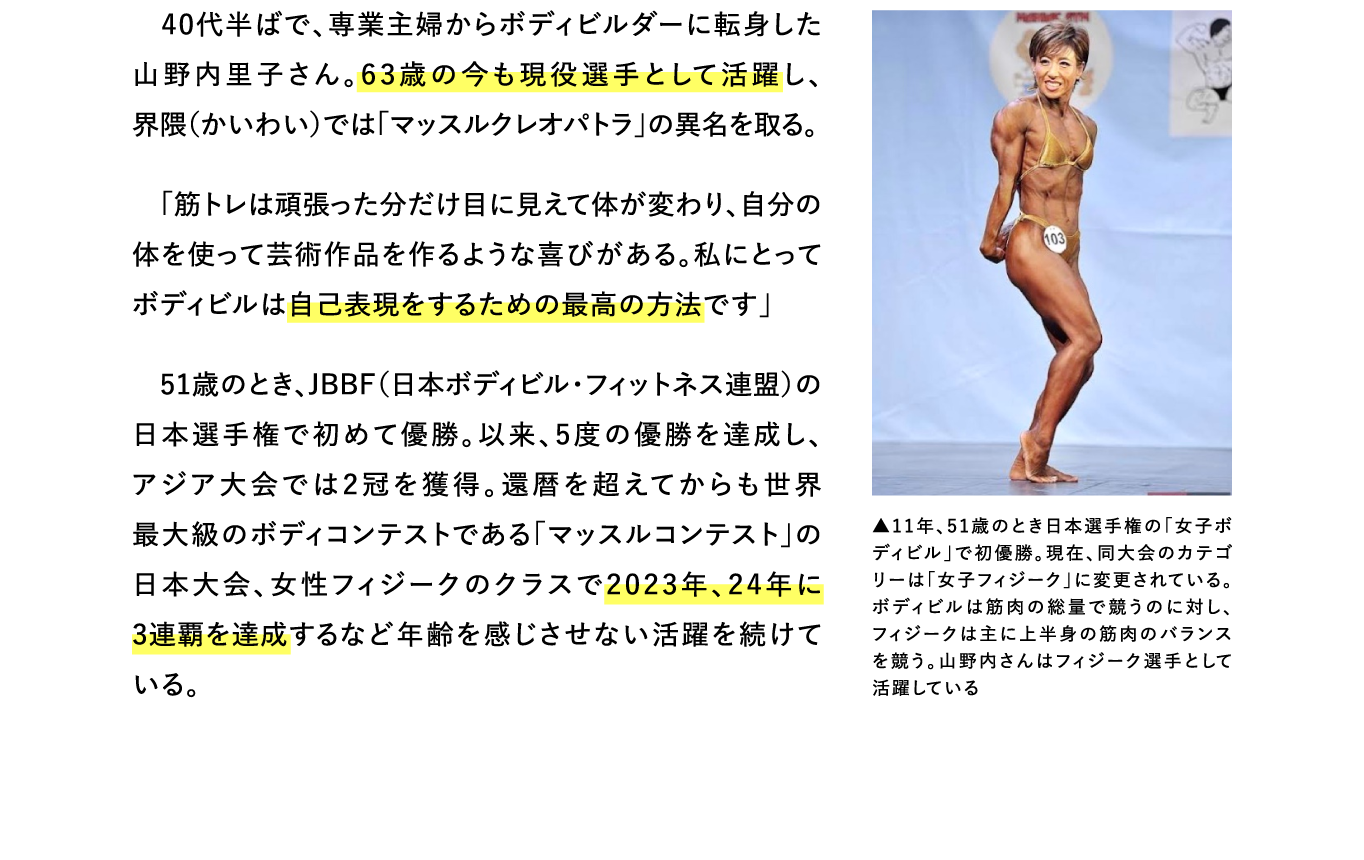 40代半ばで、専業主婦からボディビルダーに転身した山野内里子さん。63歳の今も現役選手として活躍し、界隈（かいわい）では「マッスルクレオパトラ」の異名を取る。