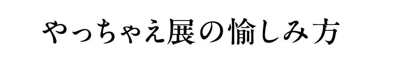 やっちゃえ展の愉しみ方