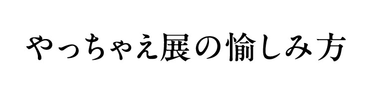 やっちゃえ展の愉しみ方