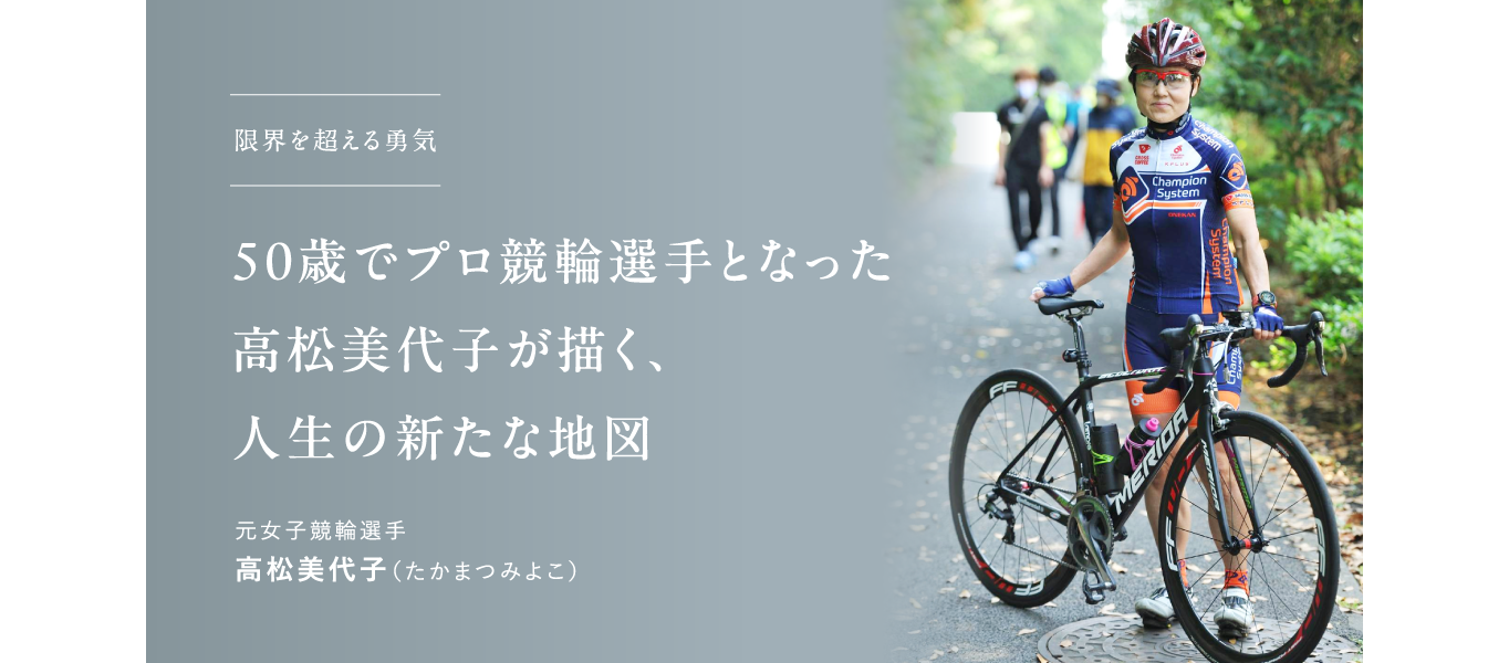 限界を超える勇気、50歳でプロ競輪選手となった高松美代子が描く、人生の新たな地図 元女子競輪選手 高松美代子（たかまつみよこ）