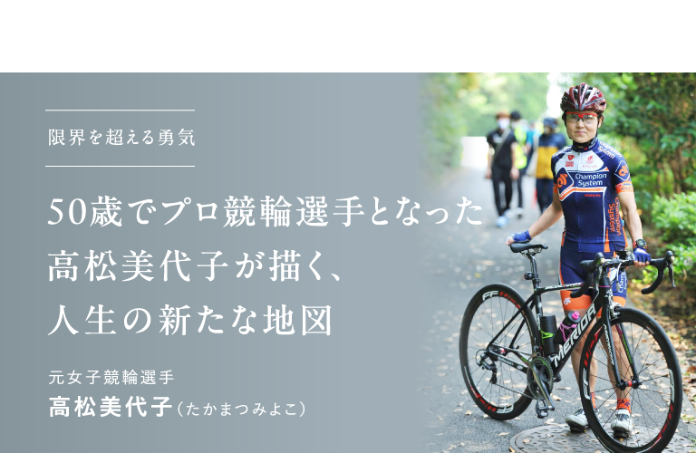 限界を超える勇気、50歳でプロ競輪選手となった高松美代子が描く、 人生の新たな地図 元女子競輪選手 高松美代子（たかまつみよこ）